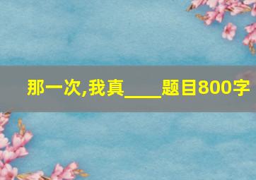 那一次,我真____题目800字