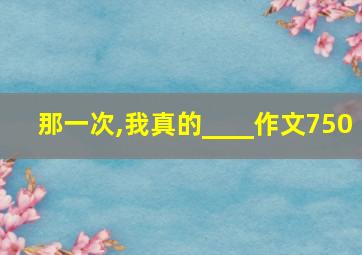 那一次,我真的____作文750