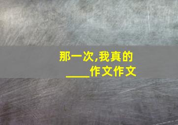 那一次,我真的____作文作文