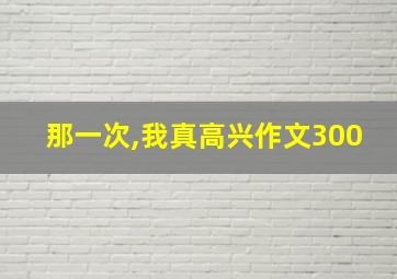 那一次,我真高兴作文300