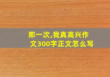 那一次,我真高兴作文300字正文怎么写