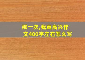 那一次,我真高兴作文400字左右怎么写