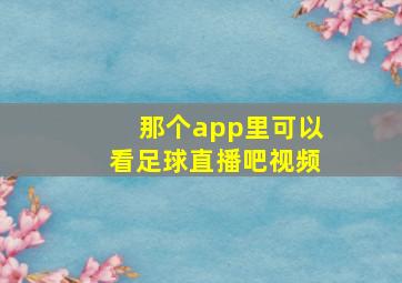 那个app里可以看足球直播吧视频