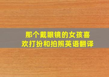 那个戴眼镜的女孩喜欢打扮和拍照英语翻译