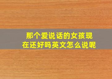 那个爱说话的女孩现在还好吗英文怎么说呢