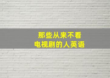 那些从来不看电视剧的人英语