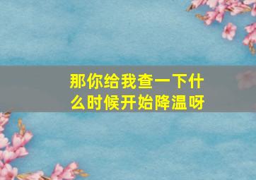 那你给我查一下什么时候开始降温呀