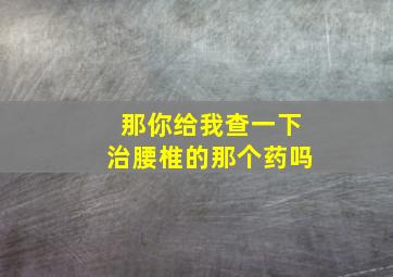 那你给我查一下治腰椎的那个药吗