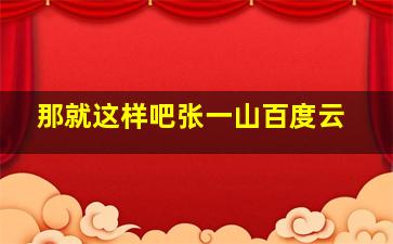 那就这样吧张一山百度云