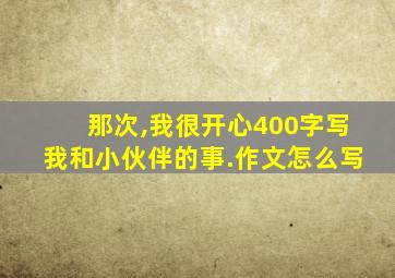 那次,我很开心400字写我和小伙伴的事.作文怎么写