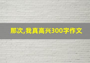 那次,我真高兴300字作文