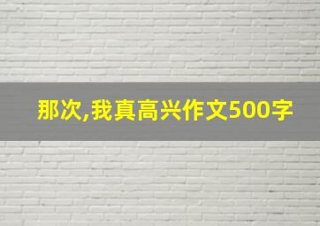 那次,我真高兴作文500字