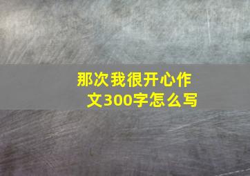 那次我很开心作文300字怎么写