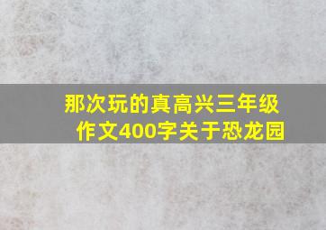 那次玩的真高兴三年级作文400字关于恐龙园