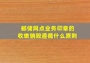 邮储网点业务印章的收缴销毁遵循什么原则