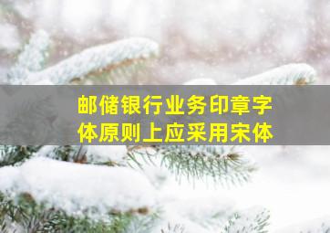 邮储银行业务印章字体原则上应采用宋体