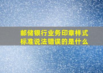 邮储银行业务印章样式标准说法错误的是什么