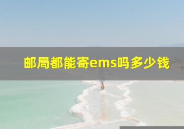 邮局都能寄ems吗多少钱