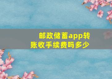 邮政储蓄app转账收手续费吗多少