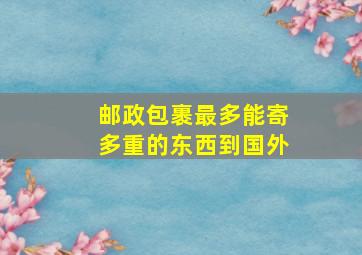 邮政包裹最多能寄多重的东西到国外