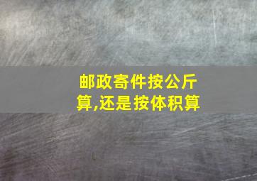 邮政寄件按公斤算,还是按体积算