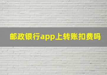 邮政银行app上转账扣费吗