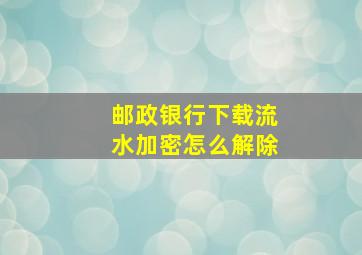 邮政银行下载流水加密怎么解除