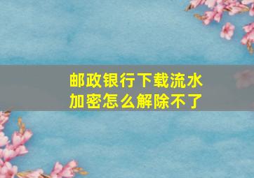 邮政银行下载流水加密怎么解除不了