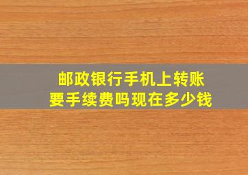 邮政银行手机上转账要手续费吗现在多少钱