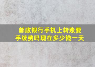 邮政银行手机上转账要手续费吗现在多少钱一天