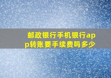 邮政银行手机银行app转账要手续费吗多少