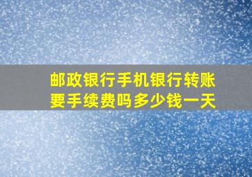 邮政银行手机银行转账要手续费吗多少钱一天