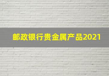 邮政银行贵金属产品2021