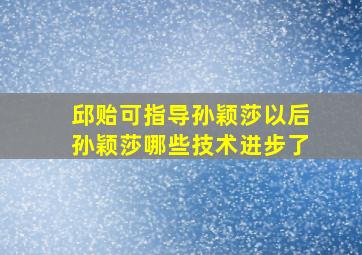 邱贻可指导孙颖莎以后孙颖莎哪些技术进步了