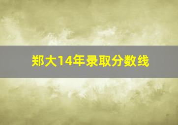 郑大14年录取分数线