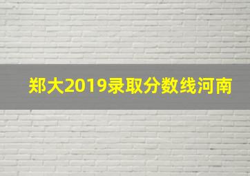 郑大2019录取分数线河南