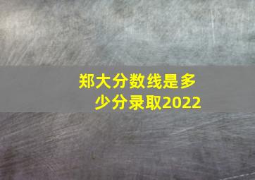 郑大分数线是多少分录取2022