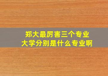 郑大最厉害三个专业大学分别是什么专业啊