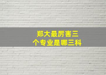 郑大最厉害三个专业是哪三科