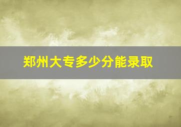 郑州大专多少分能录取