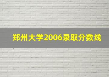 郑州大学2006录取分数线