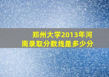 郑州大学2013年河南录取分数线是多少分