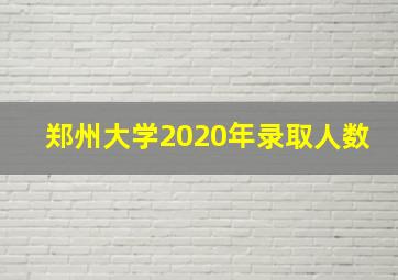 郑州大学2020年录取人数