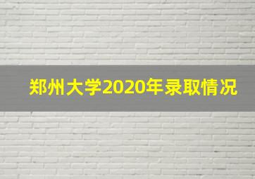 郑州大学2020年录取情况