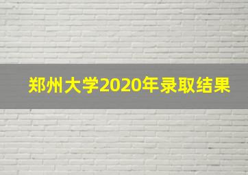 郑州大学2020年录取结果