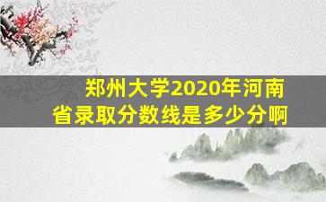 郑州大学2020年河南省录取分数线是多少分啊