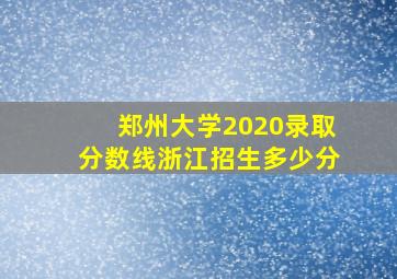 郑州大学2020录取分数线浙江招生多少分