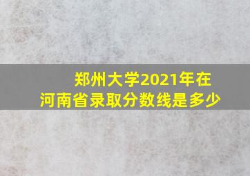 郑州大学2021年在河南省录取分数线是多少