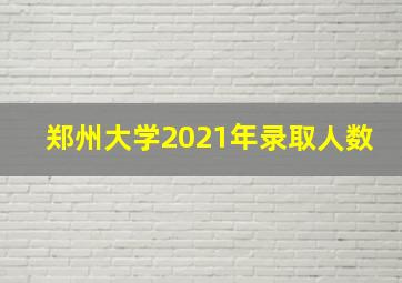 郑州大学2021年录取人数