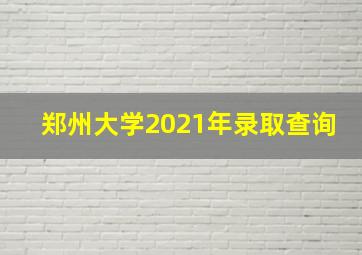 郑州大学2021年录取查询